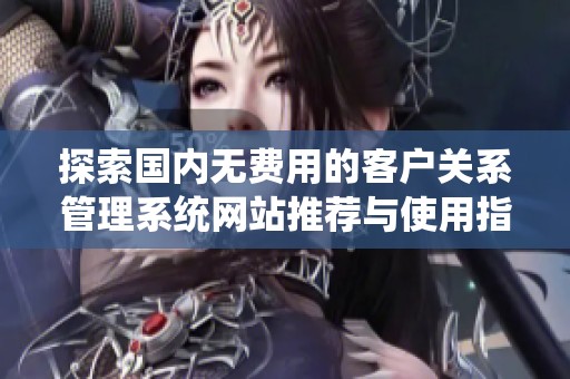 探索国内无费用的客户关系管理系统网站推荐与使用指南