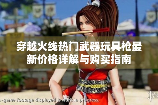 穿越火线热门武器玩具枪最新价格详解与购买指南