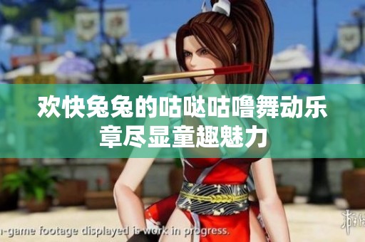 欢快兔兔的咕哒咕噜舞动乐章尽显童趣魅力