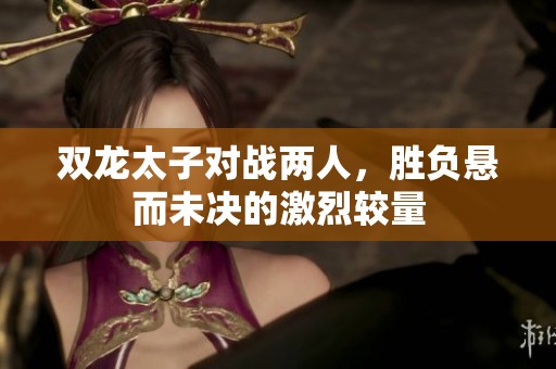 双龙太子对战两人，胜负悬而未决的激烈较量