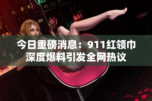 今日重磅消息：911红领巾深度爆料引发全网热议