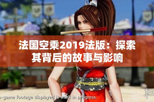 法国空乘2019法版：探索其背后的故事与影响