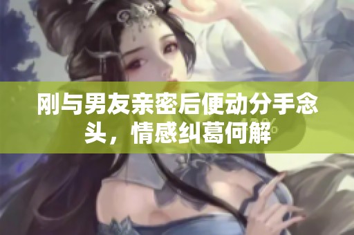 刚与男友亲密后便动分手念头，情感纠葛何解