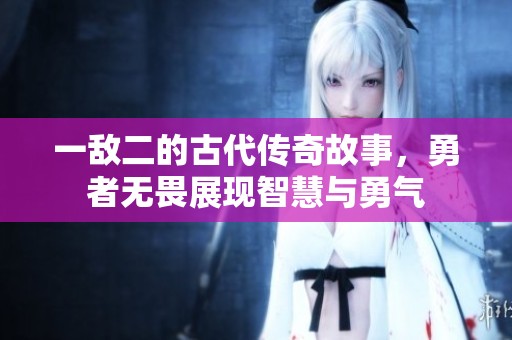 一敌二的古代传奇故事，勇者无畏展现智慧与勇气
