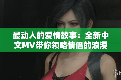 最动人的爱情故事：全新中文MV带你领略情侣的浪漫瞬间