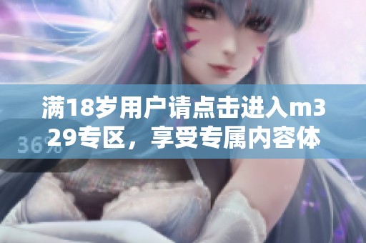 满18岁用户请点击进入m329专区，享受专属内容体验