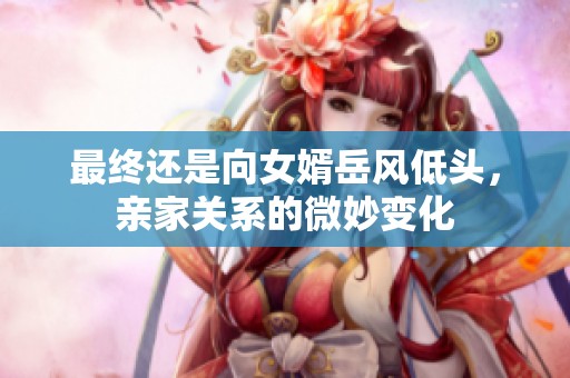 最终还是向女婿岳风低头，亲家关系的微妙变化