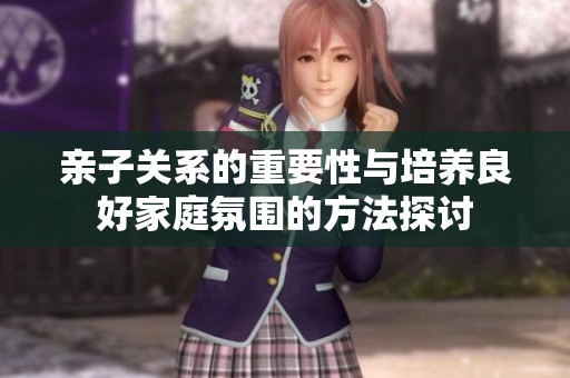 亲子关系的重要性与培养良好家庭氛围的方法探讨