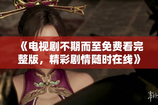 《电视剧不期而至免费看完整版，精彩剧情随时在线》