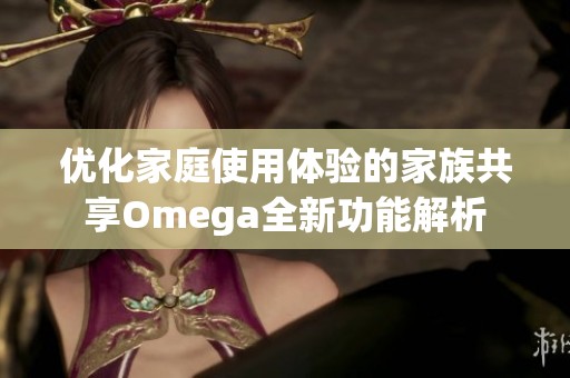 优化家庭使用体验的家族共享Omega全新功能解析