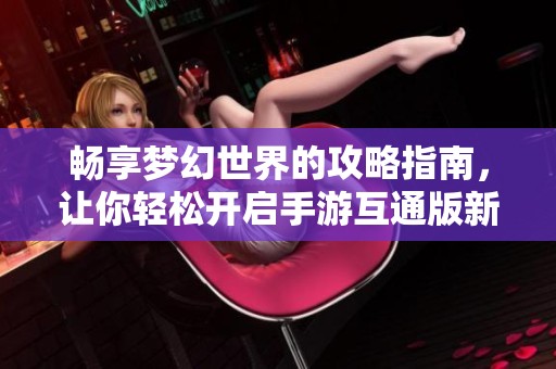 畅享梦幻世界的攻略指南，让你轻松开启手游互通版新体验