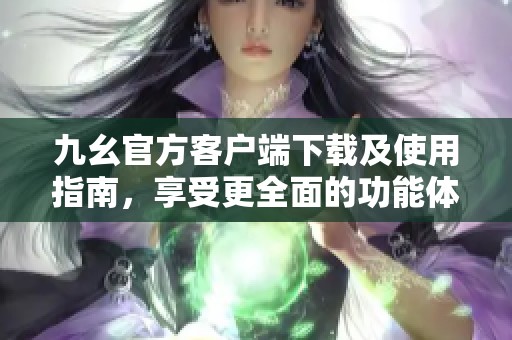 九幺官方客户端下载及使用指南，享受更全面的功能体验