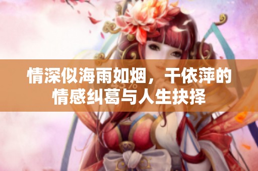 情深似海雨如烟，干依萍的情感纠葛与人生抉择