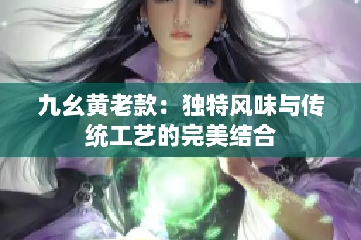 九幺黄老款：独特风味与传统工艺的完美结合