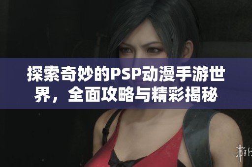探索奇妙的PSP动漫手游世界，全面攻略与精彩揭秘