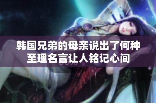 韩国兄弟的母亲说出了何种至理名言让人铭记心间