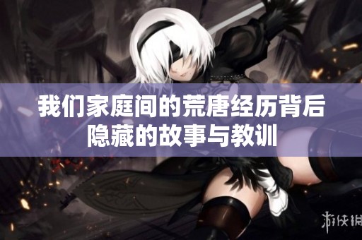 我们家庭间的荒唐经历背后隐藏的故事与教训