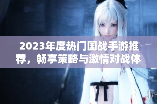 2023年度热门国战手游推荐，畅享策略与激情对战体验