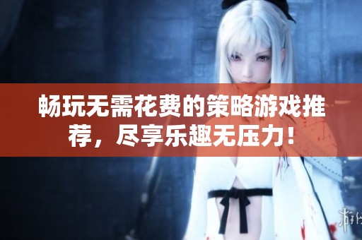 畅玩无需花费的策略游戏推荐，尽享乐趣无压力！