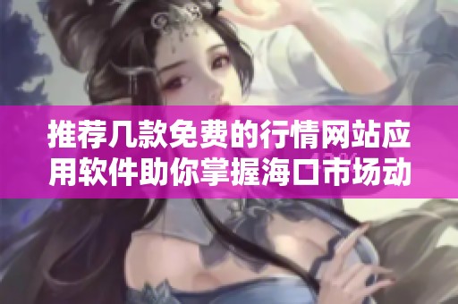推荐几款免费的行情网站应用软件助你掌握海口市场动态