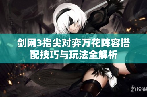 剑网3指尖对弈万花阵容搭配技巧与玩法全解析
