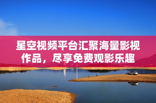 星空视频平台汇聚海量影视作品，尽享免费观影乐趣