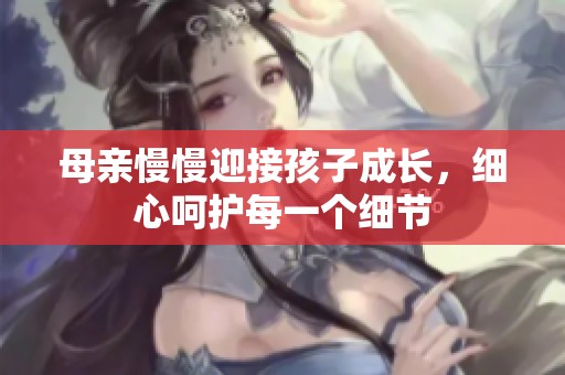 母亲慢慢迎接孩子成长，细心呵护每一个细节