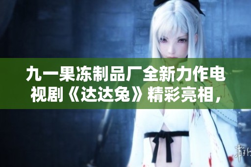 九一果冻制品厂全新力作电视剧《达达兔》精彩亮相，敬请期待