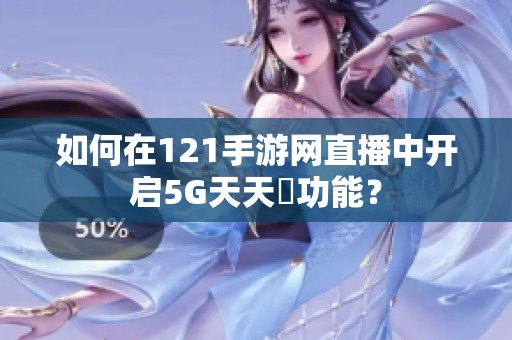 如何在121手游网直播中开启5G天天奭功能？