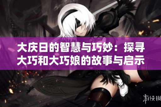 大庆日的智慧与巧妙：探寻大巧和大巧娘的故事与启示