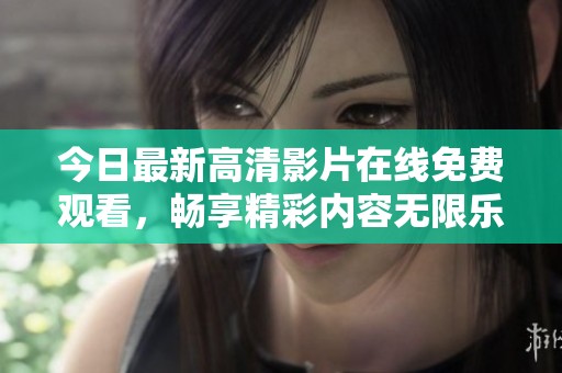 今日最新高清影片在线免费观看，畅享精彩内容无限乐趣