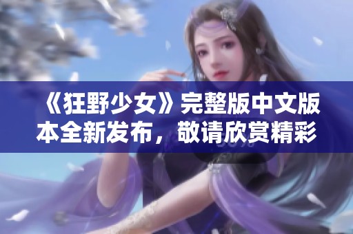 《狂野少女》完整版中文版本全新发布，敬请欣赏精彩内容