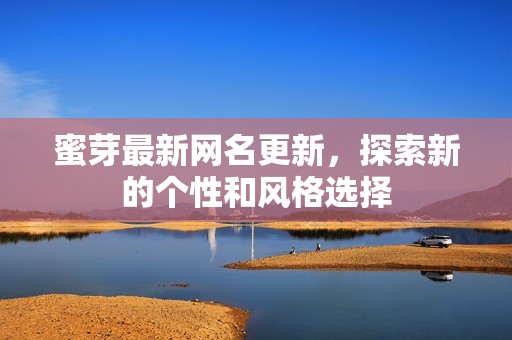 蜜芽最新网名更新，探索新的个性和风格选择