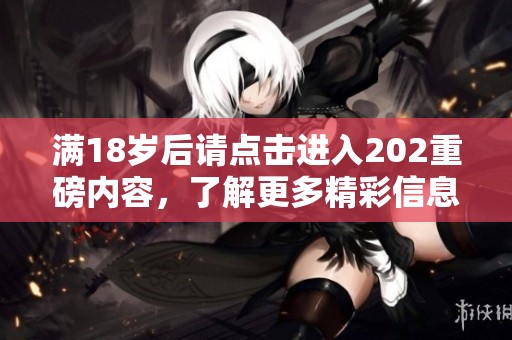 满18岁后请点击进入202重磅内容，了解更多精彩信息