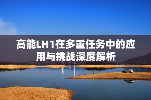 高能LH1在多重任务中的应用与挑战深度解析