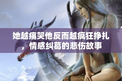 她越痛哭他反而越疯狂挣扎，情感纠葛的悲伤故事