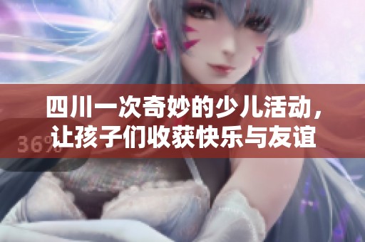四川一次奇妙的少儿活动，让孩子们收获快乐与友谊