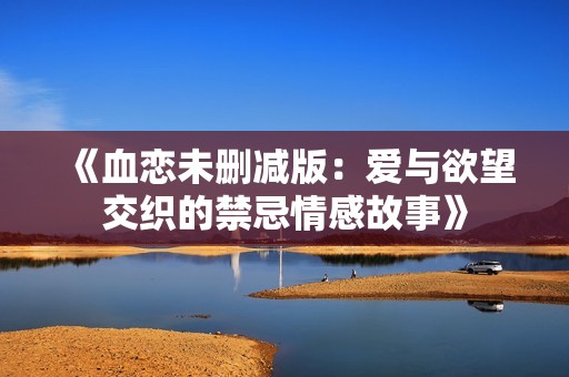 《血恋未删减版：爱与欲望交织的禁忌情感故事》
