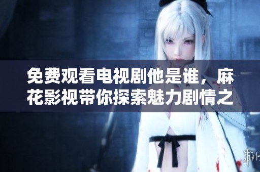 免费观看电视剧他是谁，麻花影视带你探索魅力剧情之旅