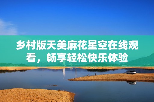 乡村版天美麻花星空在线观看，畅享轻松快乐体验