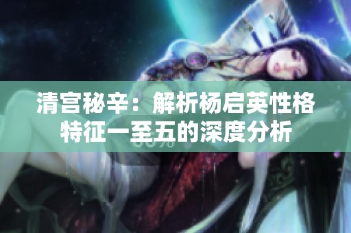 清宫秘辛：解析杨启英性格特征一至五的深度分析
