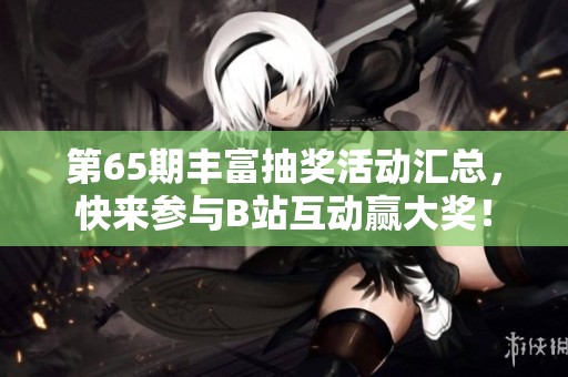 第65期丰富抽奖活动汇总，快来参与B站互动赢大奖！