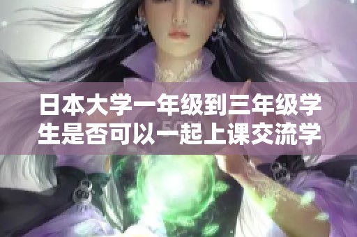 日本大学一年级到三年级学生是否可以一起上课交流学习