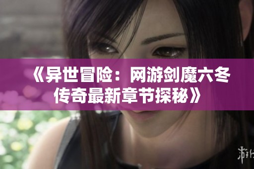 《异世冒险：网游剑魔六冬传奇最新章节探秘》