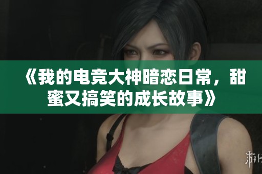 《我的电竞大神暗恋日常，甜蜜又搞笑的成长故事》