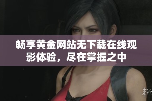 畅享黄金网站无下载在线观影体验，尽在掌握之中