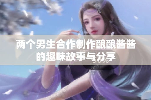 两个男生合作制作酿酿酱酱的趣味故事与分享