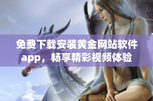 免费下载安装黄金网站软件app，畅享精彩视频体验
