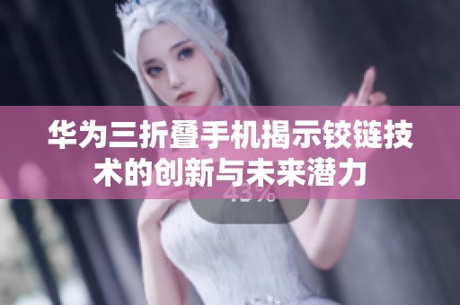 华为三折叠手机揭示铰链技术的创新与未来潜力