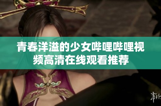 青春洋溢的少女哔哩哔哩视频高清在线观看推荐